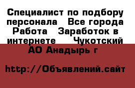 Специалист по подбору персонала - Все города Работа » Заработок в интернете   . Чукотский АО,Анадырь г.